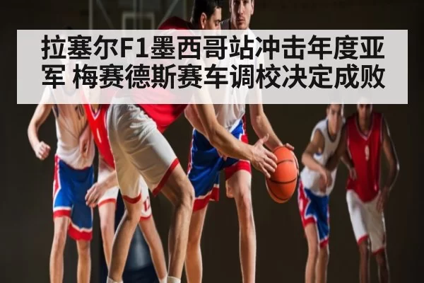 拉塞尔F1墨西哥站冲击年度亚军 梅赛德斯赛车调校决定成败